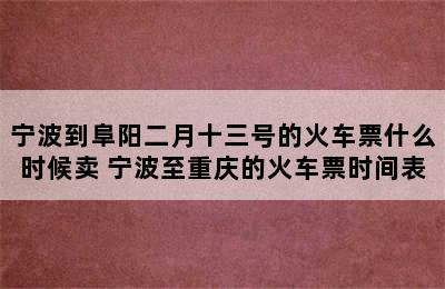 宁波到阜阳二月十三号的火车票什么时候卖 宁波至重庆的火车票时间表